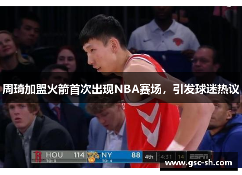 周琦加盟火箭首次出现NBA赛场，引发球迷热议